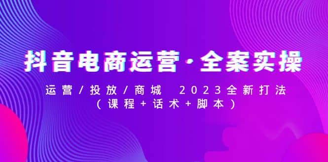 抖音电商运营·全案实操：运营/投放/商城 2023全新打法-资源大全网