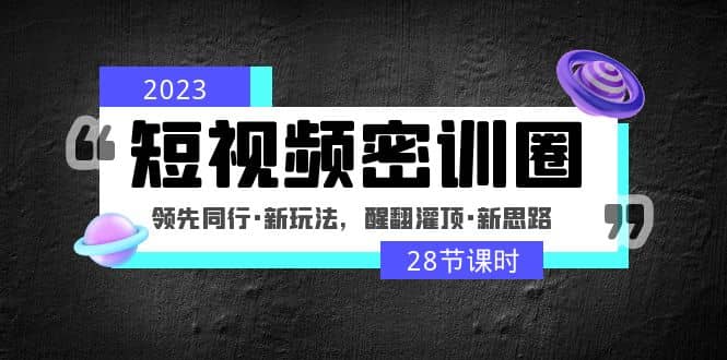 2023短视频密训圈：领先同行·新玩法，醒翻灌顶·新思路（28节课时）-资源大全网