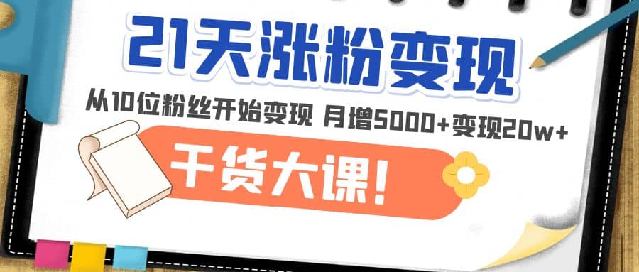 21天精准涨粉变现干货大课：从10位粉丝开始变现 月增5000+-资源大全网