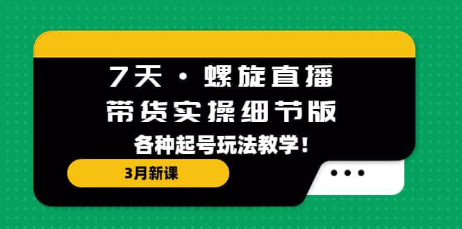 7天·螺旋直播·带货实操细节版：3月新课，各种起号玩法教学-资源大全网