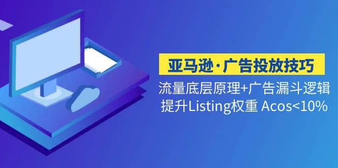 亚马逊·广告投放技巧流量底层+广告漏斗逻辑+提升Listing权重 Acos<10%-资源大全网