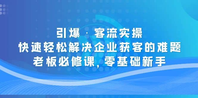 引爆·客流实操：快速轻松解决企业获客的难题，老板必修课，零基础新手-资源大全网