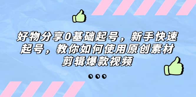 好物分享0基础起号，新手快速起号，教你如何使用原创素材剪辑爆款视频-资源大全网