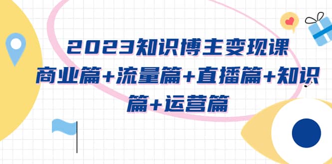 2023知识博主变现实战进阶课：商业篇+流量篇+直播篇+知识篇+运营篇-资源大全网