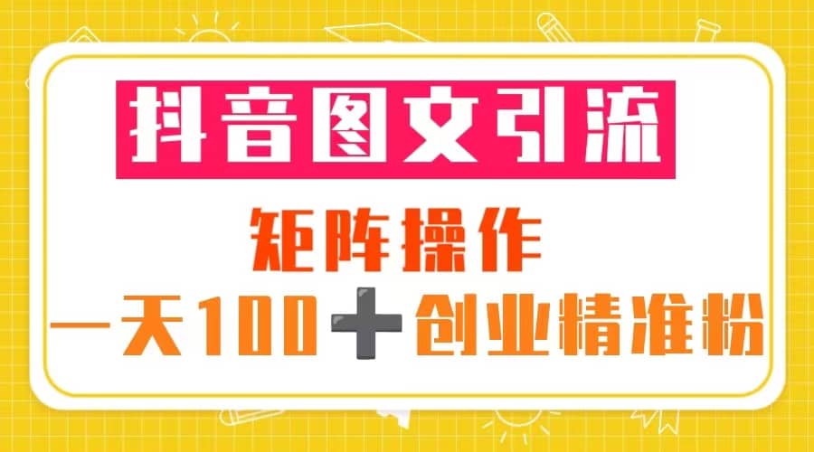 抖音图文引流 矩阵操作 一天100+创业精准粉（5节视频课+素材模板）-资源大全网