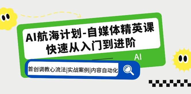 AI航海计划-自媒体精英课 入门到进阶 首创调教心流法|实战案例|内容自动化-资源大全网