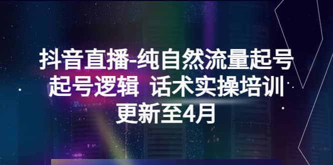 抖音直播-纯自然流量起号，起号逻辑 话术实操培训（更新至4月）-资源大全网