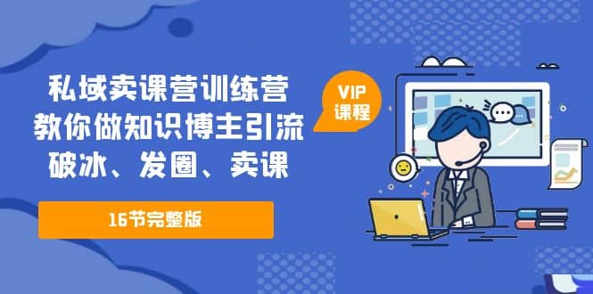 私域卖课营训练营：教你做知识博主引流、破冰、发圈、卖课（16节课完整版）-资源大全网