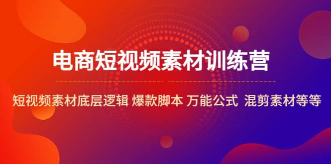 电商短视频素材训练营：短视频素材底层逻辑 爆款脚本 万能公式 混剪素材等-资源大全网