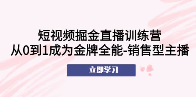 短视频掘金直播训练营：从0到1成为金牌全能-销售型主播-资源大全网