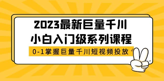 2023最新巨量千川小白入门级系列课程，从0-1掌握巨量千川短视频投放-资源大全网