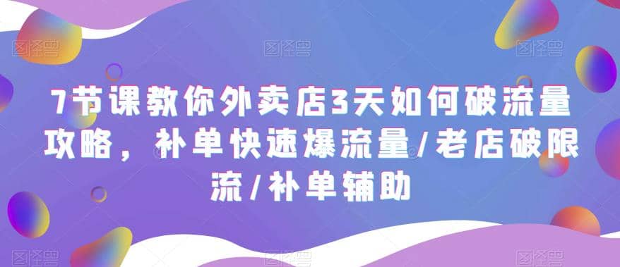 7节课教你外卖店3天如何破流量攻略，补单快速爆流量/老店破限流/补单辅助-资源大全网