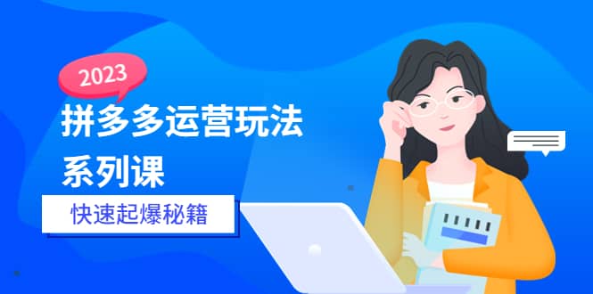 2023拼多多运营-玩法系列课—-快速起爆秘籍【更新-25节课】-资源大全网