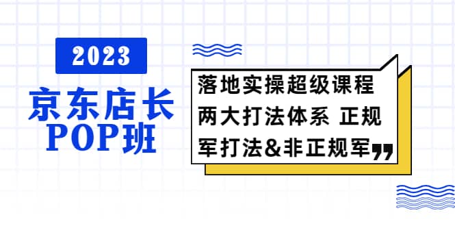 2023京东店长·POP班 落地实操超级课程 两大打法体系 正规军&非正规军-资源大全网