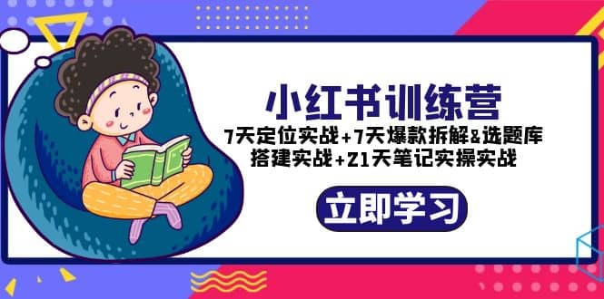 小红书训练营：7天定位实战+7天爆款拆解+选题库搭建实战+21天笔记实操实战-资源大全网