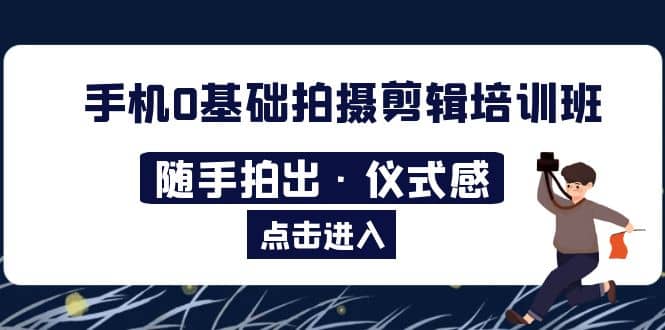 2023手机0基础拍摄剪辑培训班：随手拍出·仪式感-资源大全网