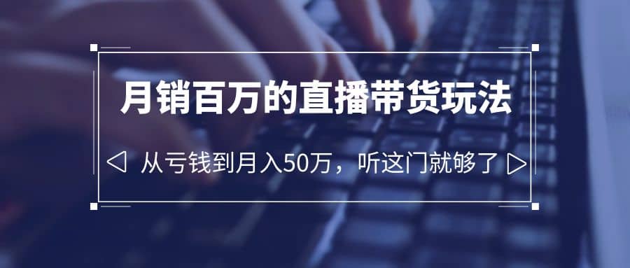 老板必学：月销-百万的直播带货玩法，从亏钱到月入50万，听这门就够了-资源大全网