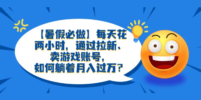 【暑假必做】每天花两小时，通过拉新、卖游戏账号，如何躺着月入过万？-资源大全网