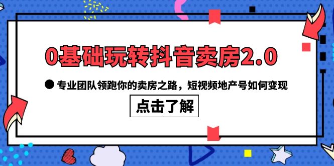 0基础玩转抖音-卖房2.0，专业团队领跑你的卖房之路，短视频地产号如何变现-资源大全网