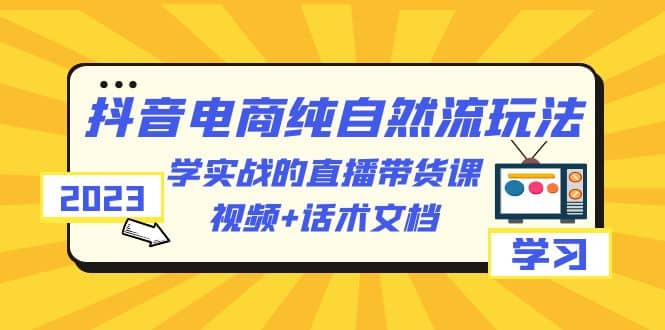 2023抖音电商·纯自然流玩法：学实战的直播带货课，视频+话术文档-资源大全网