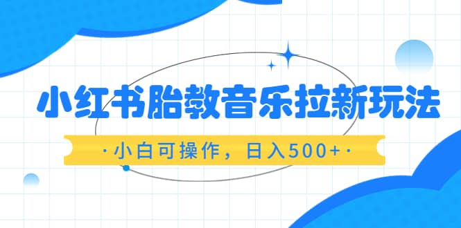 小红书胎教音乐拉新玩法，小白可操作，日入500+（资料已打包）-资源大全网