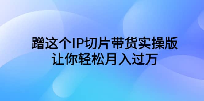 蹭这个IP切片带货实操版，让你轻松月入过万（教程+素材）-资源大全网