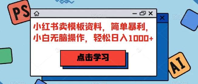 小红书卖模板资料，简单暴利，小白无脑操作，轻松日入1000+【揭秘】-资源大全网