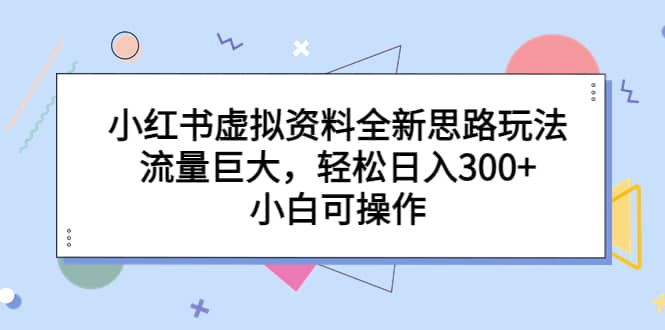 小红书虚拟资料全新思路玩法，流量巨大，轻松日入300+，小白可操作-资源大全网