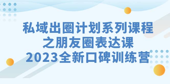 私域-出圈计划系列课程之朋友圈-表达课，2023全新口碑训练营-资源大全网