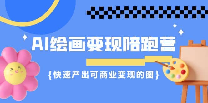 AI绘画·变现陪跑营，快速产出可商业变现的图（11节课）-资源大全网