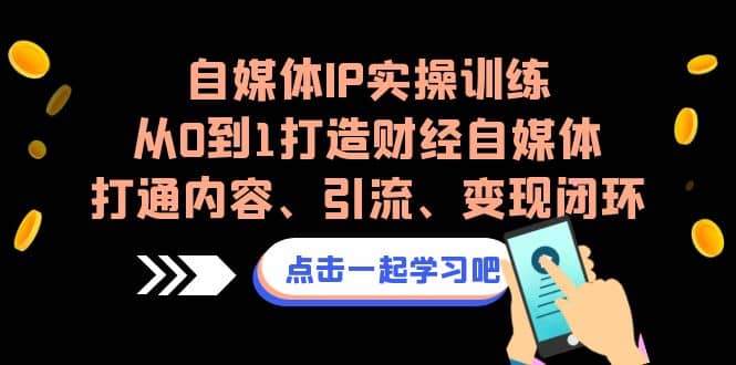 自媒体IP实操训练，从0到1打造财经自媒体，打通内容、引流、变现闭环-资源大全网