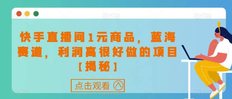 快手直播间1元商品，蓝海赛道，利润高很好做的项目【揭秘】-资源大全网