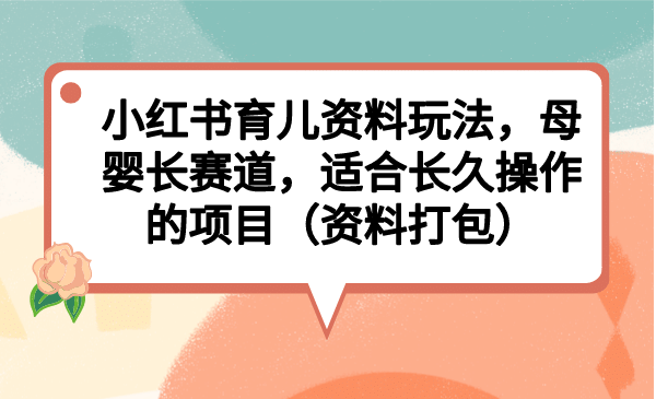 小红书育儿资料玩法，母婴长赛道，适合长久操作的项目（资料打包）-资源大全网