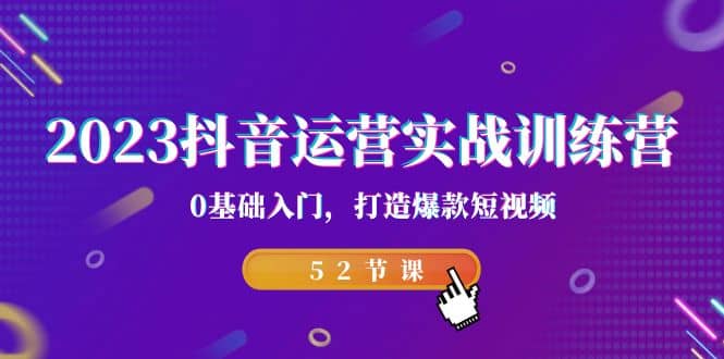 2023抖音运营实战训练营，0基础入门，打造爆款短视频（52节课）-资源大全网