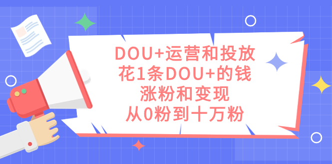 DOU+运营和投放，花1条DOU+的钱，涨粉和变现，从0粉到十万粉-资源大全网