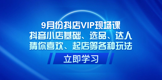 9月份抖店VIP现场课，抖音小店基础、选品、达人、猜你喜欢、起店等各种玩法-资源大全网