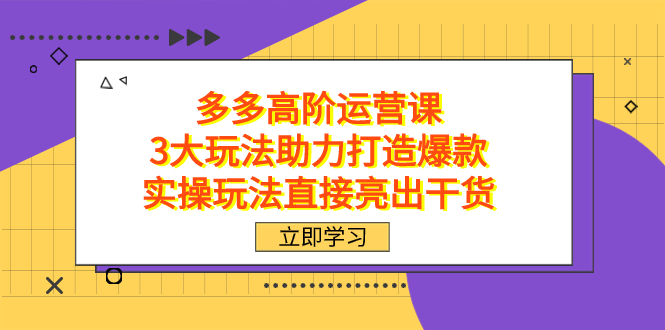 拼多多高阶·运营课，3大玩法助力打造爆款，实操玩法直接亮出干货-资源大全网