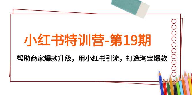 小红书特训营-第19期，帮助商家爆款升级，用小红书引流，打造淘宝爆款-资源大全网