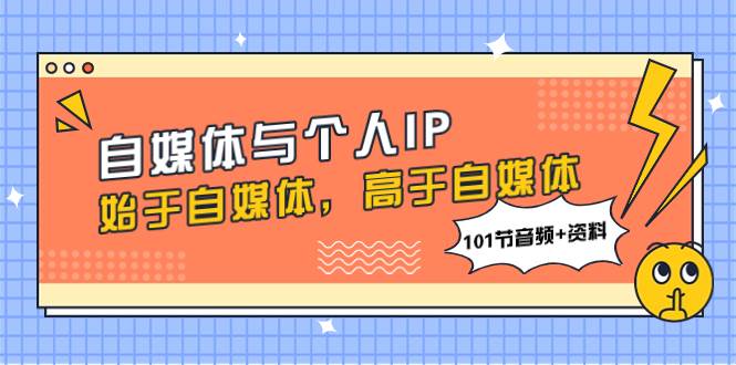 自媒体与个人IP，始于自媒体，高于自媒体（101节音频+资料）-资源大全网