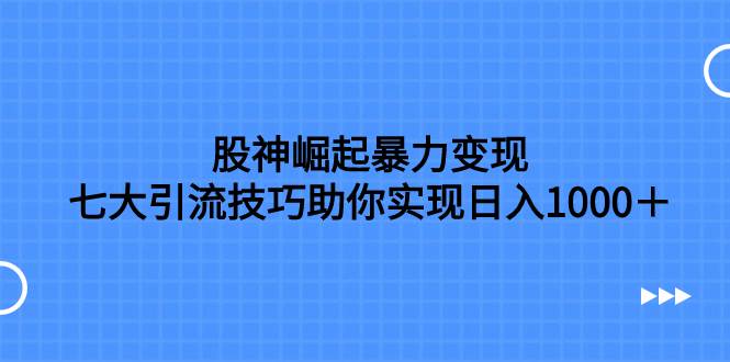 股神崛起暴力变现，七大引流技巧助你日入1000＋，按照流程操作没有经验也可快速上手-资源大全网