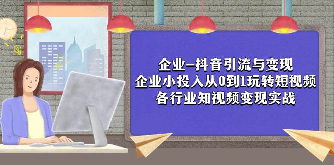 企业-抖音引流与变现：企业小投入从0到1玩转短视频  各行业知视频变现实战-资源大全网