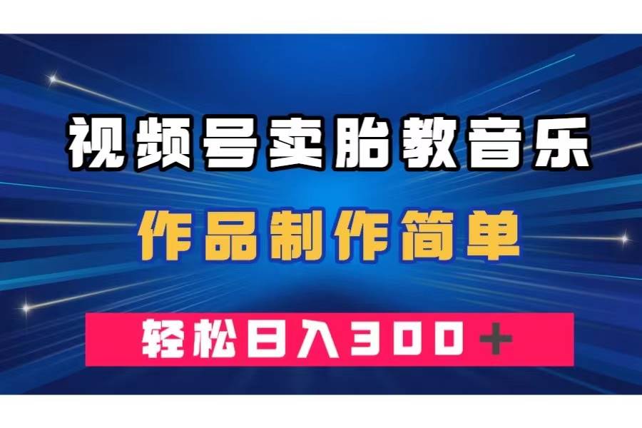 视频号卖胎教音乐，作品制作简单，一单49，轻松日入300＋-资源大全网