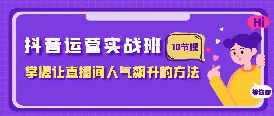 抖音运营实战班，掌握让直播间人气飙升的方法（10节课）-资源大全网