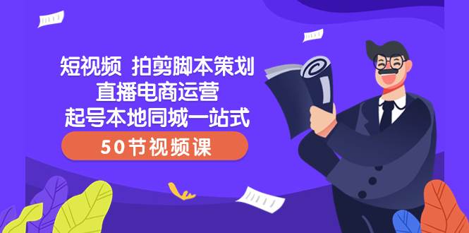 短视频 拍剪脚本策划直播电商运营起号本地同城一站式（50节视频课）-资源大全网