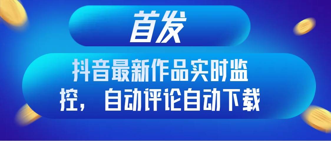 首发抖音最新作品实时监控，自动评论自动下载-资源大全网