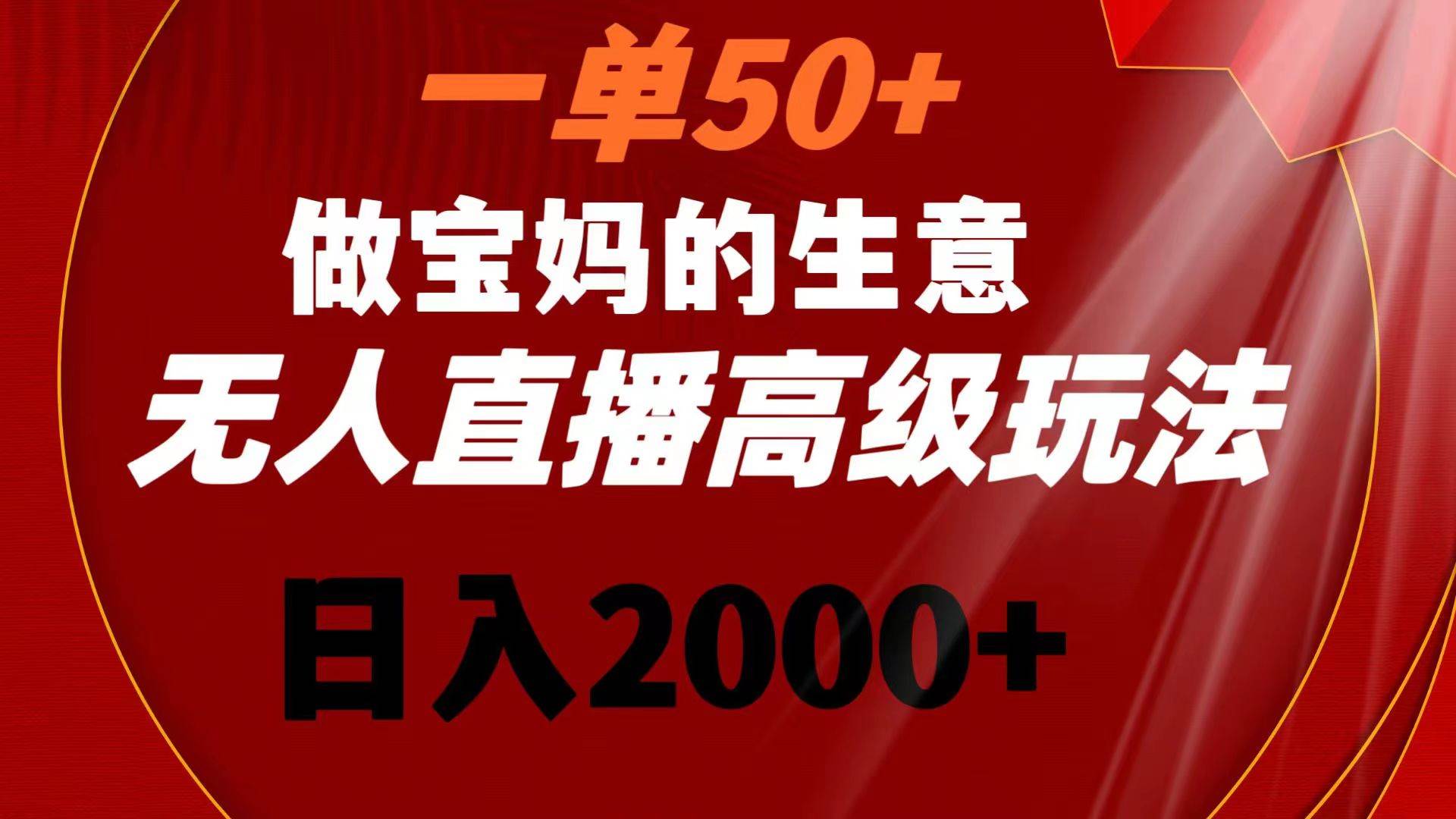 一单50+做宝妈的生意 无人直播高级玩法 日入2000+-资源大全网