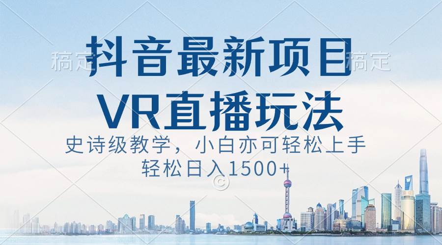 抖音最新VR直播玩法，史诗级教学，小白也可轻松上手，轻松日入1500+-资源大全网