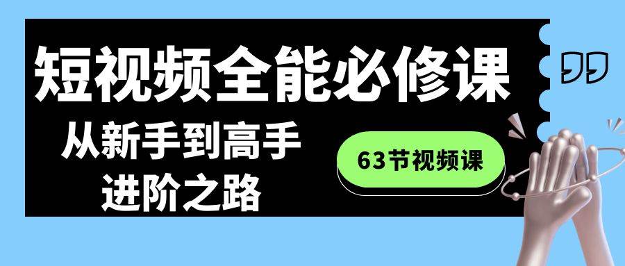 短视频-全能必修课程：从新手到高手进阶之路（63节视频课）-资源大全网