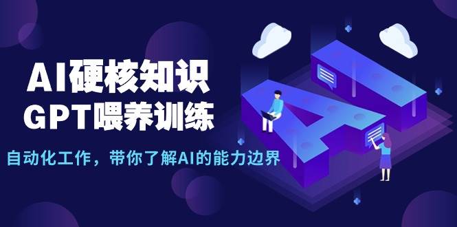 AI硬核知识-GPT喂养训练，自动化工作，带你了解AI的能力边界（10节课）-资源大全网