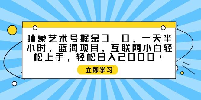 抽象艺术号掘金3.0，一天半小时 ，蓝海项目， 互联网小白轻松上手，轻松…-资源大全网